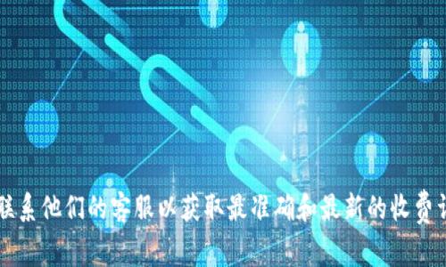关于 tokenim 的收费问题，目前我无法提供最新的收费信息。建议您直接访问 tokenim 的官方网站或联系他们的客服以获取最准确和最新的收费详情。通常，工具和软件的收费结构会随着功能和市场需求而有所变化，因此查看官方资源是最可靠的方式。