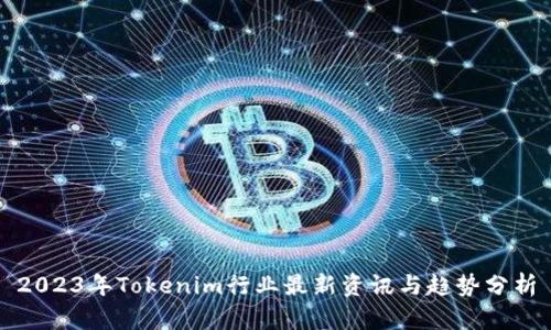 2023年Tokenim行业最新资讯与趋势分析