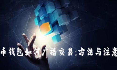 比特币钱包如何广播交易：方法与注意事项