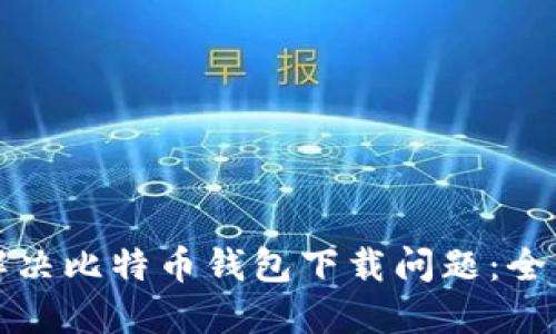 如何解决比特币钱包下载问题：全面指南