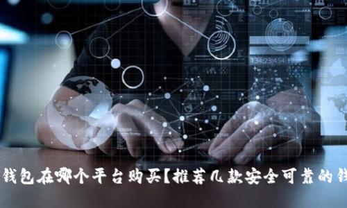 以太坊钱包在哪个平台购买？推荐几款安全可靠的钱包平台