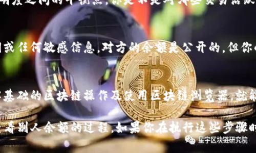 要查看其他人或账户的余额，通常涉及到区块链的透明性和可公开访问性。以Tokenim为例，具体步骤可能会有所不同，但一般可以遵循以下几步来实现：

1. 签入Tokenim平台
首先，你需要登录你的Tokenim账户。如果你没有账户，可以按照平台的指引进行注册。一旦登录，你将能够访问平台的各种功能。

2. 查找区块链浏览器
大多数基于区块链的平台都有对应的区块链浏览器。区块链浏览器是一个可以公开查询所有交易记录的工具。你可以通过访问相关的区块链浏览器，来查找特定钱包地址的余额。

3. 输入钱包地址
在区块链浏览器中，通常有一个搜索框。你只需输入你想要查询的人的钱包地址，然后点击搜索。这时，系统会返回这个钱包的所有交易记录和当前余额信息。

4. 查看余额与交易记录
查询结果中将显示该钱包的余额和所有历史交易，这是保护财务隐私与透明度之间的平衡点。你是不是对哪些交易活跃、哪些钱包地址更受欢迎感到好奇？

5. 注意安全与隐私
尽管区块链提供了一定程度的隐私保障，但请记住，不要随意分享你的私钥或任何敏感信息。对方的余额是公开的，但你的钱包安全还是需要你来维护。

结论
通过上述步骤，查看其他人的资产余额并不是一件复杂的事情。你只需了解基础的区块链操作及使用区块链浏览器，就能轻松获悉某个账户的资产状况。如此简单，你是不是也觉得有趣又实用呢？

希望这些信息能帮助你更好地了解如何在Tokenim或其他区块链平台上查看别人余额的过程。如果你在执行这些步骤时还遇到其他问题，欢迎随时询问！