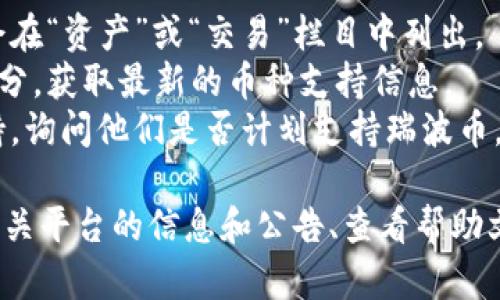 瑞波币（XRP）是一种数字货币，主要用于跨境支付和资金转移。要确认 Tokenim 是否支持瑞波币，你可以访问 Tokenim 的官网或应用程序，查看他们的资产列表或交易对。

通常，加密货币交易所会根据市场需求和自身策略决定支持哪些数字货币。如果你在 Tokenim 上找不到瑞波币的信息，可能是因为他们尚未加入这个币种的交易功能。

为了确保你获得准确的信息，建议你查看以下几个方面：

1. **官方网站**：访问 Tokenim 的官方网站，通常他们的支持币种会在“资产”或“交易”栏目中列出。
2. **社交媒体和公告**：关注 Tokenim 的社交媒体账号或者公告部分，获取最新的币种支持信息。
3. **客户支持**：如果仍有疑问，可以直接联系 Tokenim 的客户支持，询问他们是否计划支持瑞波币。

总体上，要确定某个交易所是否支持特定的币种，一般可以通过访问相关平台的信息和公告、查看帮助文档，或者询问客服来获得答案。