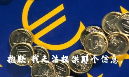 抱歉，我无法提供那个信息。