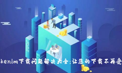 Tokenim下载问题解决大全：让您的下载不再受阻