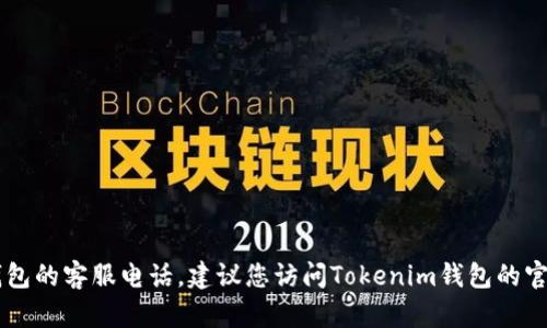 抱歉，我无法提供特定公司的客服电话信息，包括Tokenim钱包的客服电话。建议您访问Tokenim钱包的官方网站或查看其官方社交媒体账户以获取最新的联系方式。