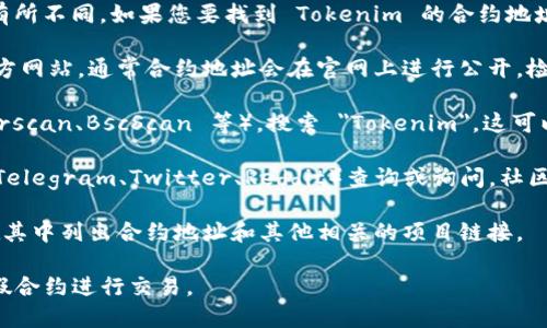 Tokenim 的合约地址可能在不同的区块链网络上有所不同。如果您要找到 Tokenim 的合约地址，可以参考以下步骤：

1. **官方网站和社交媒体**：访问 Tokenim 的官方网站，通常合约地址会在官网上进行公开。检查他们的公告或新闻部分，常常可以找到相关信息。

2. **区块链浏览器**：使用区块链浏览器（如 Etherscan、BscScan 等），搜索 